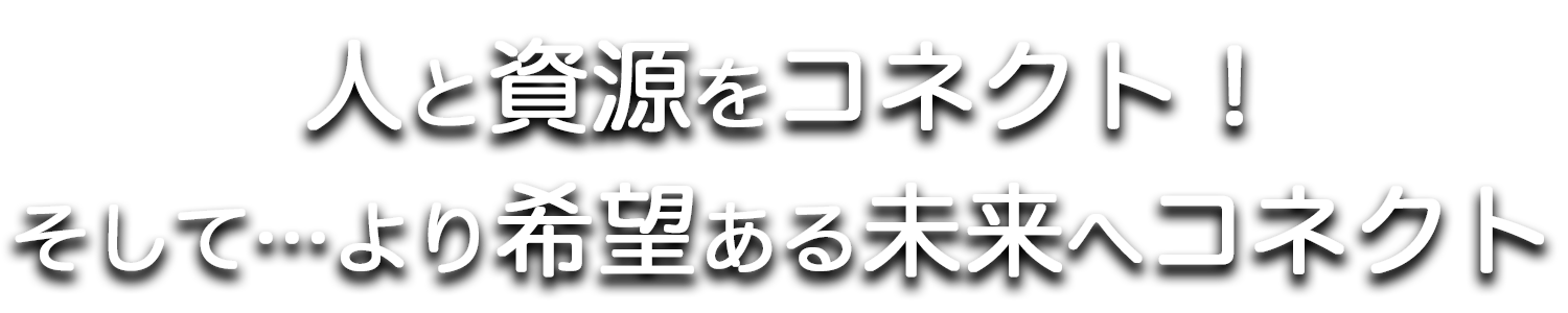 人と資源をコネクト！そして・・・より希望のある未来へコネクト